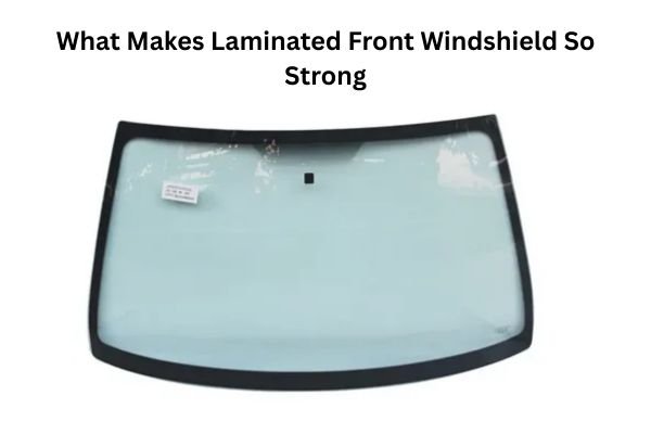 What Makes Laminated Front Windshield So Strong